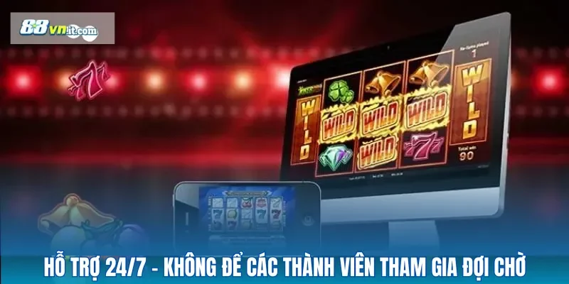 Hỗ trợ 24/7 – không để các người chơi tham gia đợi chờ